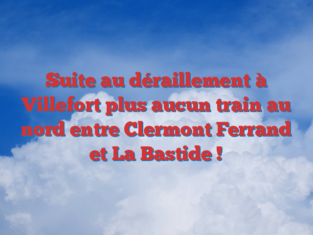 Suite au déraillement à Villefort plus aucun train au nord entre Clermont Ferrand et La Bastide !